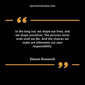 In the long run we shape our lives and we shape ourselves. The process never ends until we die. And the choices we make are ultimately our own responsibility.