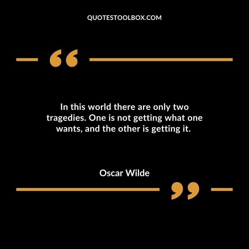 In this world there are only two tragedies. One is not getting what one wants and the other is getting it.