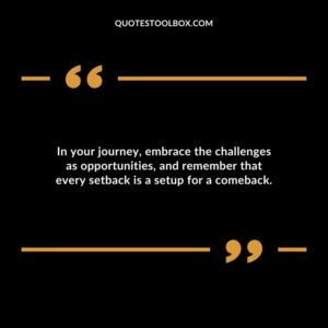 In your journey embrace the challenges as opportunities and remember that every setback is a setup for a comeback.