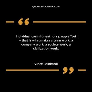 Individual commitment to a group effort that is what makes a team work a company work a society work a civilization work.