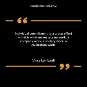Individual commitment to a group effort that is what makes a team work a company work a society work a civilization work.