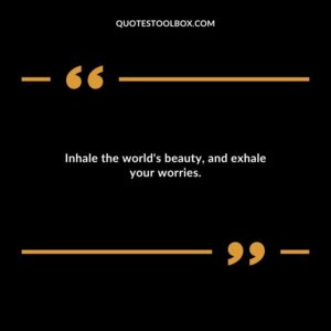 Inhale the worlds beauty and exhale your worries.