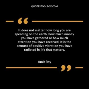 It does not matter how long you are spending on the earth, how much money you have gathered or how much attention you have received. It is the amount of positive vibration
