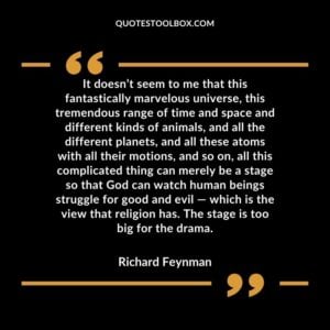 It doesn’t seem to me that this fantastically marvelous universe, this tremendous range of time and space and different kinds of animals, and all the different planets, and