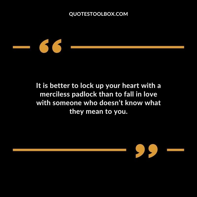 It is better to lock up your heart with a merciless padlock than to fall in love with someone who doesnt know what they mean to you.