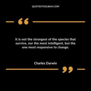 It is not the strongest of the species that survive nor the most intelligent but the one most responsive to change.