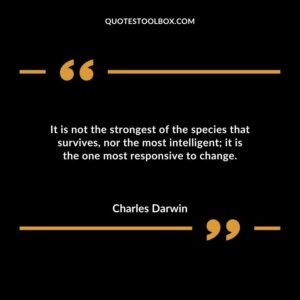 It is not the strongest of the species that survives nor the most intelligent it is the one most responsive to change.