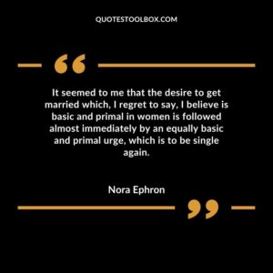 It seemed to me that the desire to get married which, I regret to say, I believe is basic and primal in women is followed almost immediately by an equally basic and primal