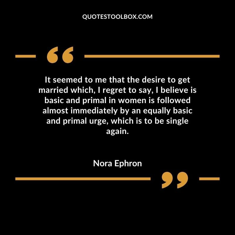 It seemed to me that the desire to get married which, I regret to say, I believe is basic and primal in women is followed almost immediately by an equally basic and primal