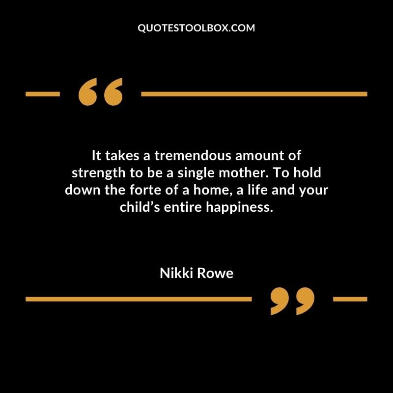 It takes a tremendous amount of strength to be a single mother. To hold down the forte of a home a life and your childs entire happiness. Compelling Single Inspirational Quotes