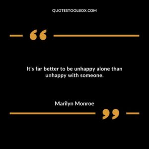 Its far better to be unhappy alone than unhappy with someone.