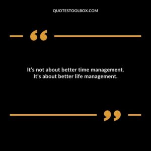 Its not about better time management. Its about better life management.