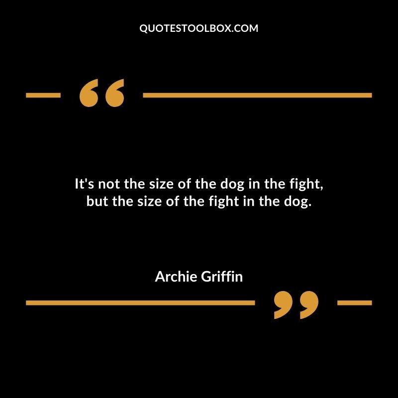 Its not the size of the dog in the fight but the size of the fight in the dog.