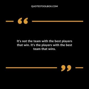 Its not the team with the best players that win. Its the players with the best team that wins.