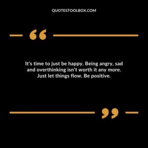 It’s time to just be happy. Being angry, sad and overthinking isn’t worth it any more. Just let things flow. Be positive.