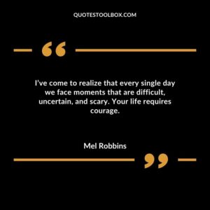 Ive come to realize that every single day we face moments that are difficult uncertain and scary. Your life requires courage.