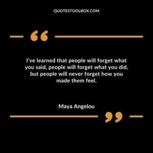 Ive learned that people will forget what you said people will forget what you did but people will never forget how you made them feel.