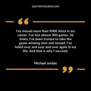 I've missed more than 9000 shots in my career. I've lost almost 300 games. 26 times, I've been trusted to take the game winning shot and missed. I've failed over and over and