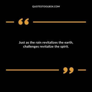 Just as the rain revitalizes the earth challenges revitalize the spirit.