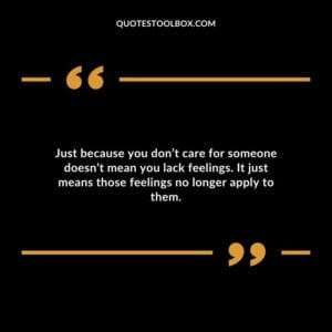 Just because you dont care for someone doesnt mean you lack feelings. It just means those feelings no longer apply to them.