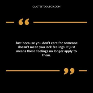 Just because you dont care for someone doesnt mean you lack feelings. It just means those feelings no longer apply to them.