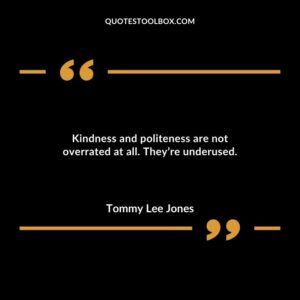 Kindness and politeness are not overrated at all. Theyre underused.