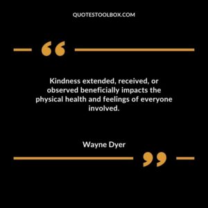 Kindness extended received or observed beneficially impacts the physical health and feelings of everyone involved.