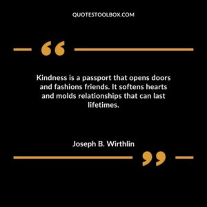 Kindness is a passport that opens doors and fashions friends. It softens hearts and molds relationships that can last lifetimes.