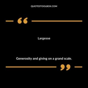 Largesse Generosity and giving on a grand scale.