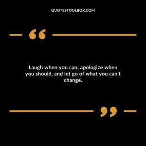 Laugh when you can apologize when you should and let go of what you cant change.
