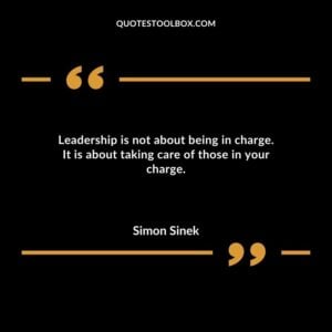 Leadership is not about being in charge. It is about taking care of those in your charge.