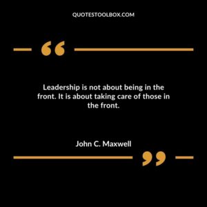 Leadership is not about being in the front. It is about taking care of those in the front.
