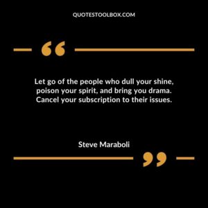 Let go of the people who dull your shine poison your spirit and bring you drama. Cancel your subscription to their issues.