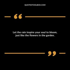 Let the rain inspire your soul to bloom just like the flowers in the garden.