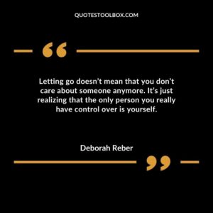Letting go doesnt mean that you dont care about someone anymore. Its just realizing that the only person you really have control over is yourself.