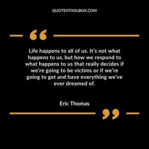 Life happens to all of us. It’s not what happens to us, but how we respond to what happens to us that really decides if we’re going to be victims or if we’re going to get and