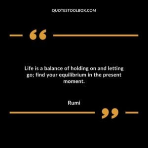Life is a balance of holding on and letting go find your equilibrium in the present moment.