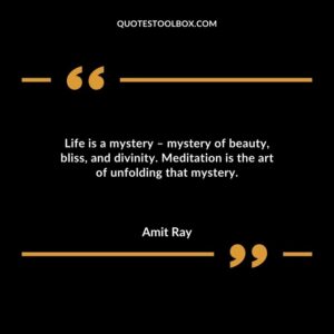 Life is a mystery mystery of beauty bliss and divinity. Meditation is the art of unfolding that mystery.