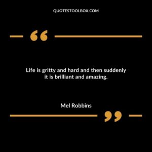Life is gritty and hard and then suddenly it is brilliant and amazing.