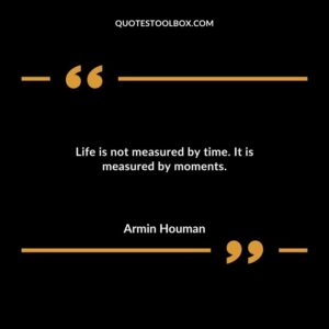 Life is not measured by time. It is measured by moments.