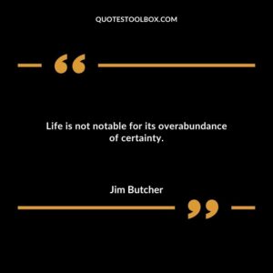 Life is not notable for its overabundance of certainty.