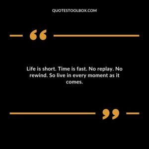 Life is short. Time is fast. No replay. No rewind. So live in every moment as it comes.