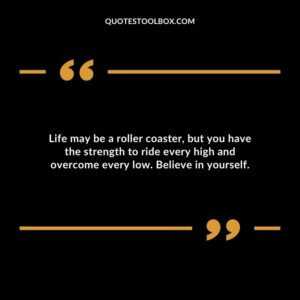 Life may be a roller coaster but you have the strength to ride every high and overcome every low. Believe in yourself.