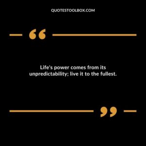 Lifes power comes from its unpredictability live it to the fullest.