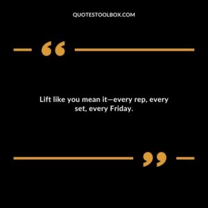 Lift like you mean it every rep every set every Friday.