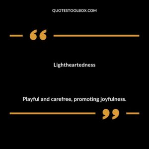 Lightheartedness Playful and carefree promoting joyfulness.