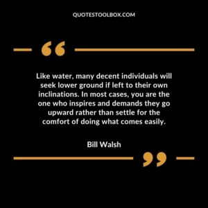Like water, many decent individuals will seek lower ground if left to their own inclinations. In most cases, you are the one who inspires and demands they go upward rather