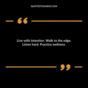 Live with intention. Walk to the edge. Listen hard. Practice wellness.