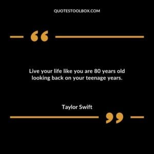 Live your life like you are 80 years old looking back on your teenage years.