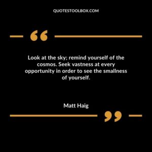 Look at the sky remind yourself of the cosmos. Seek vastness at every opportunity in order to see the smallness of yourself.